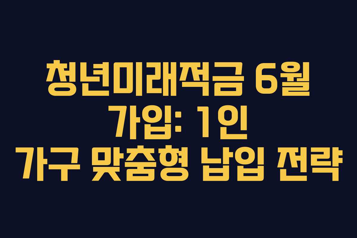 청년미래적금-6월-가입-1인-가구-맞춤형-납입-전략