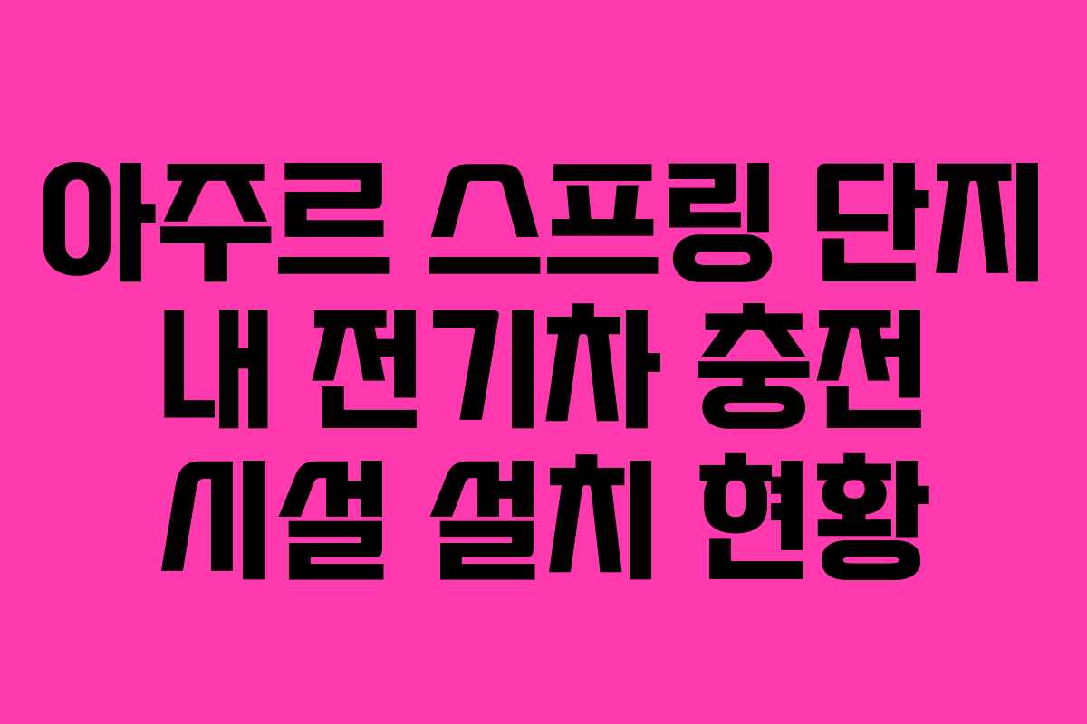 아주르-스프링-단지-내-전기차-충전-시설-설치-현황
