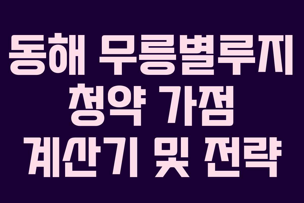 동해-무릉별루지-청약-가점-계산기-및-전략