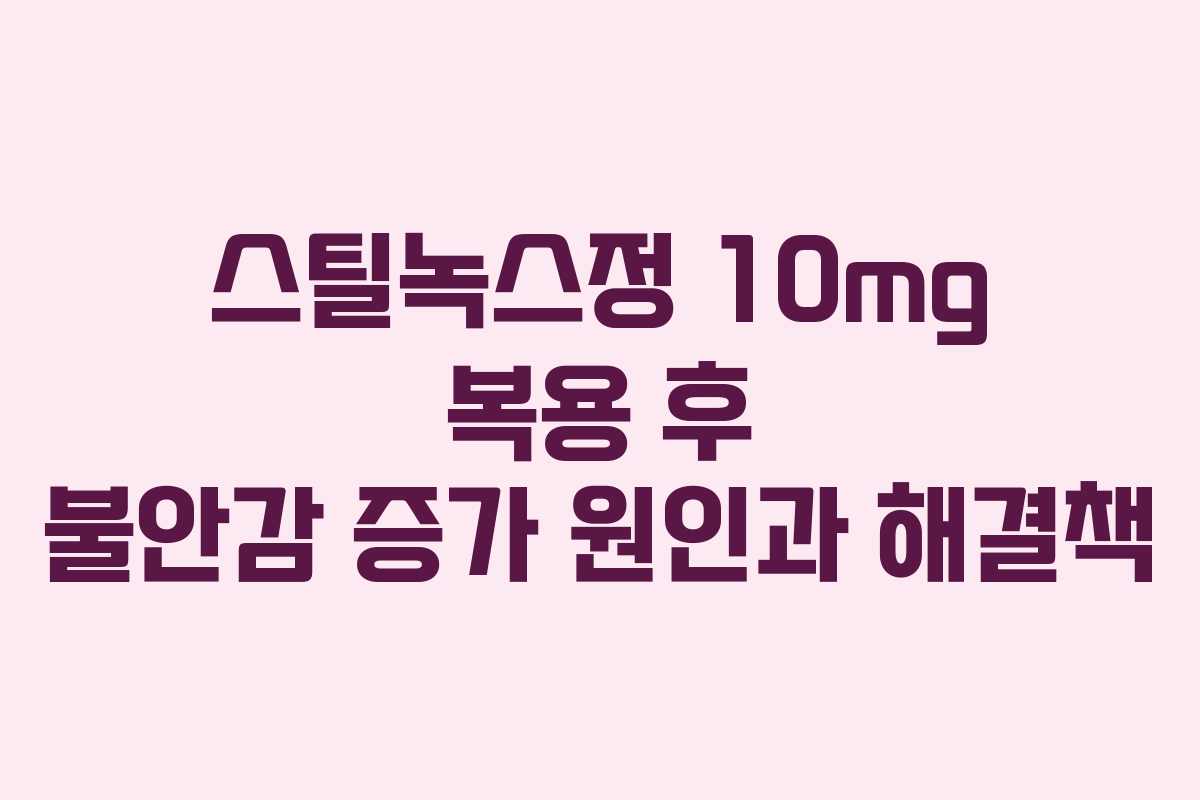 스틸녹스정-10mg-복용-후-불안감-증가-원인과-해결책