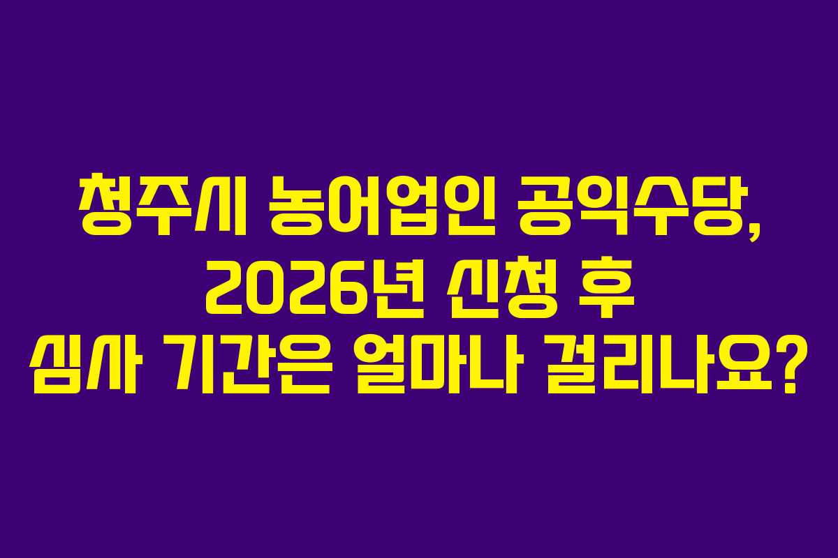 청주시-농어업인-공익수당,-2026년-신청-후-심사-기간은-얼마나-걸리나요