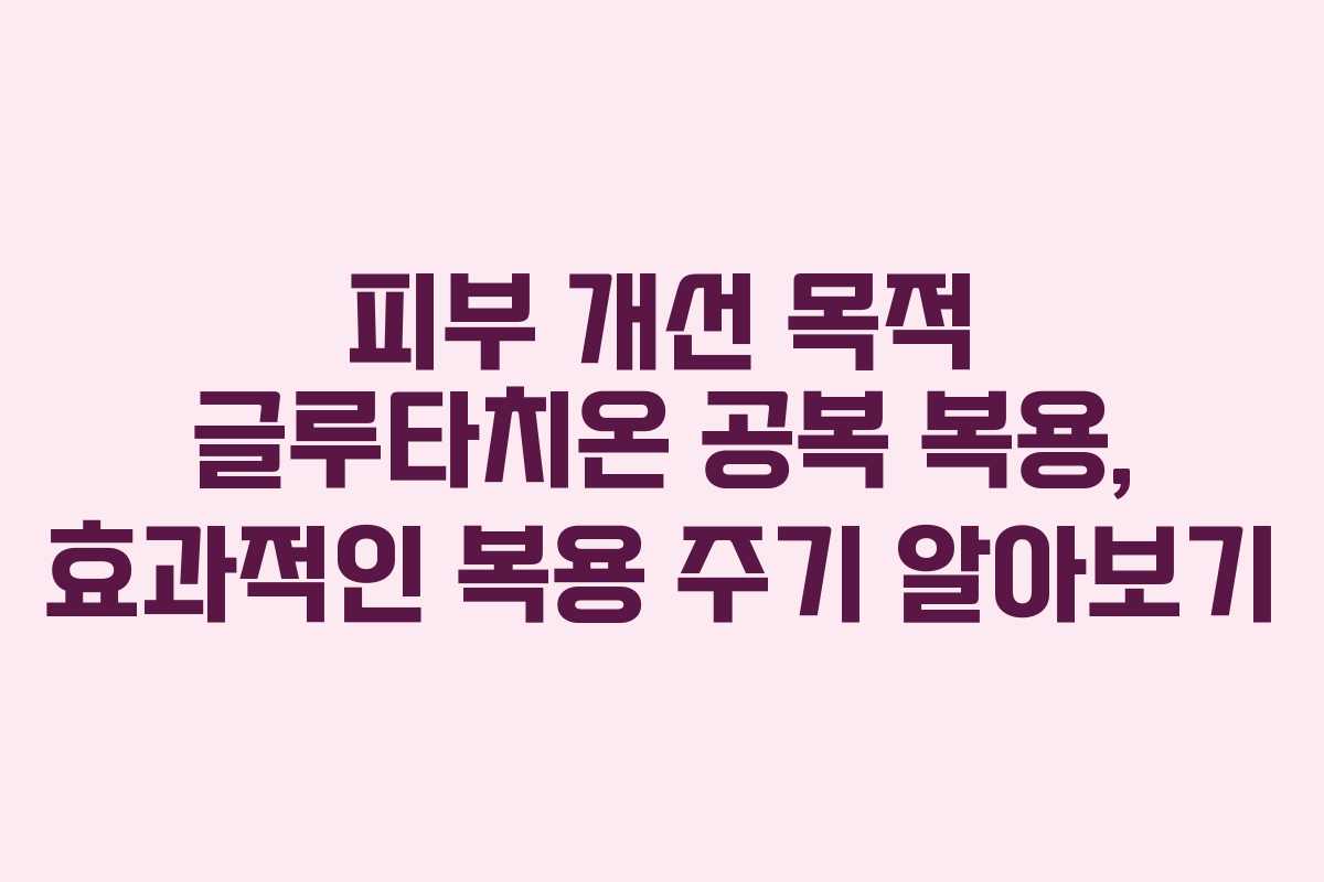 피부-개선-목적-글루타치온-공복-복용,-효과적인-복용-주기-알아보기