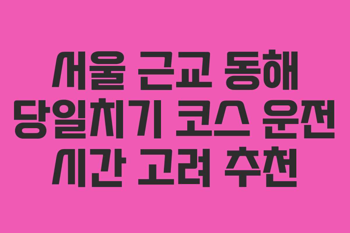 서울-근교-동해-당일치기-코스-운전-시간-고려-추천