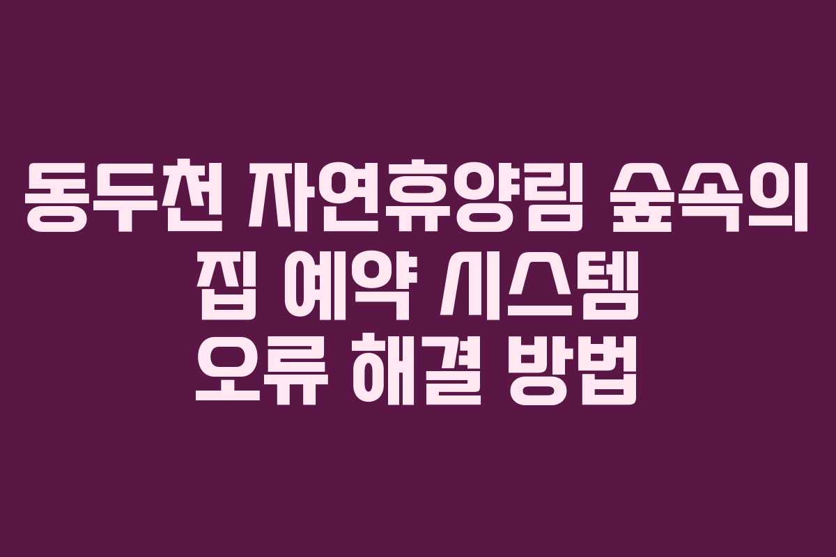 동두천-자연휴양림-숲속의-집-예약-시스템-오류-해결-방법