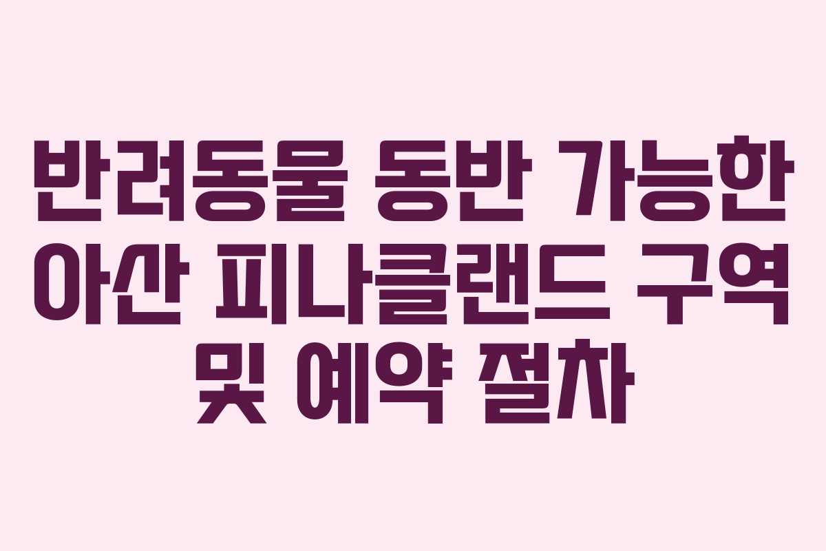 반려동물-동반-가능한-아산-피나클랜드-구역-및-예약-절차