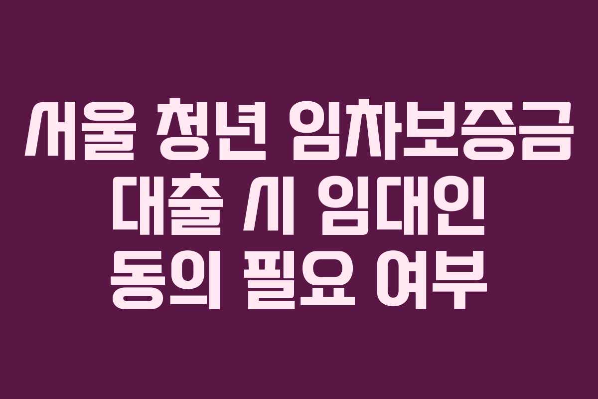 서울-청년-임차보증금-대출-시-임대인-동의-필요-여부