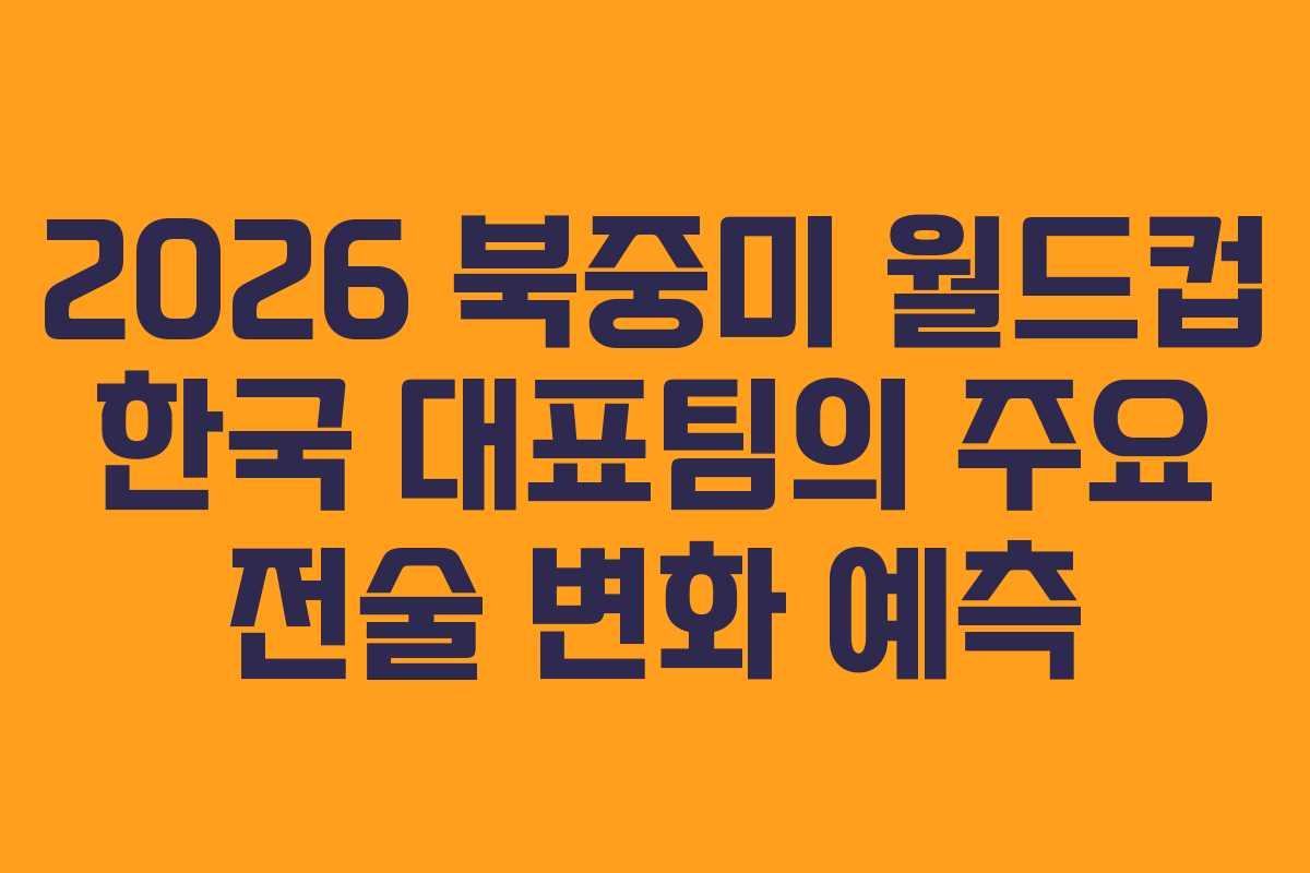 2026-북중미-월드컵-한국-대표팀의-주요-전술-변화-예측