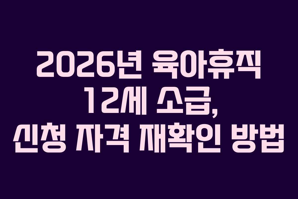 2026년-육아휴직-12세-소급,-신청-자격-재확인-방법