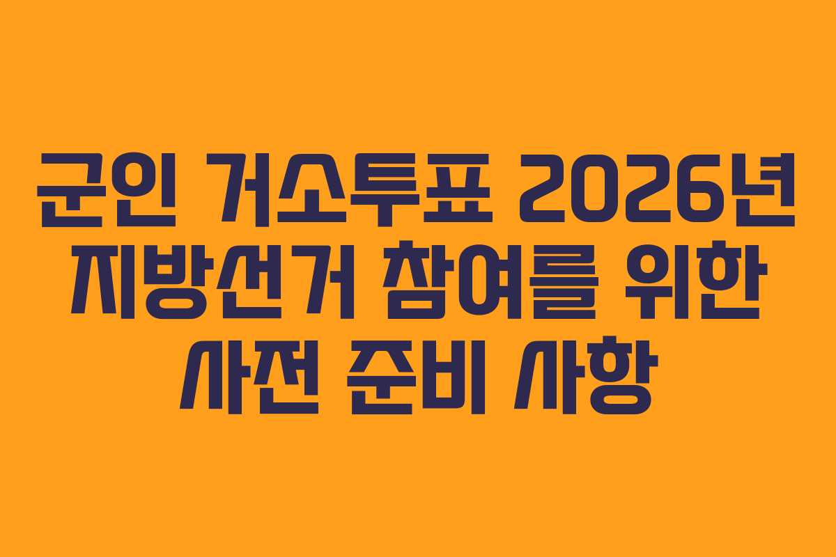 군인-거소투표-2026년-지방선거-참여를-위한-사전-준비-사항