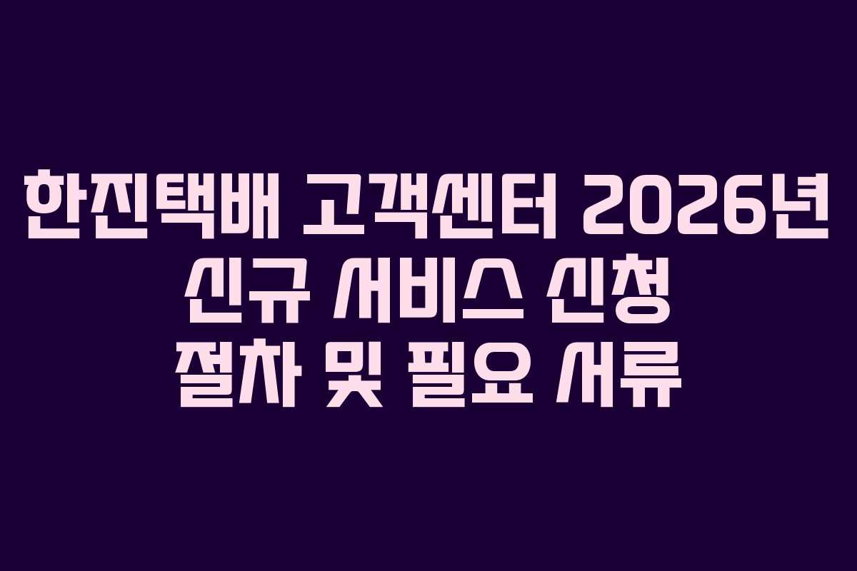 한진택배-고객센터-2026년-신규-서비스-신청-절차-및-필요-서류