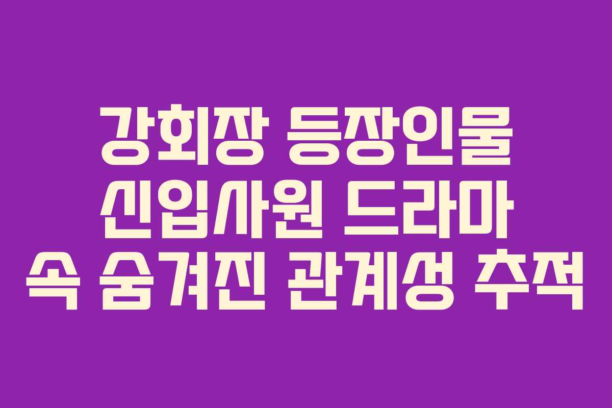 강회장-등장인물-신입사원-드라마-속-숨겨진-관계성-추적