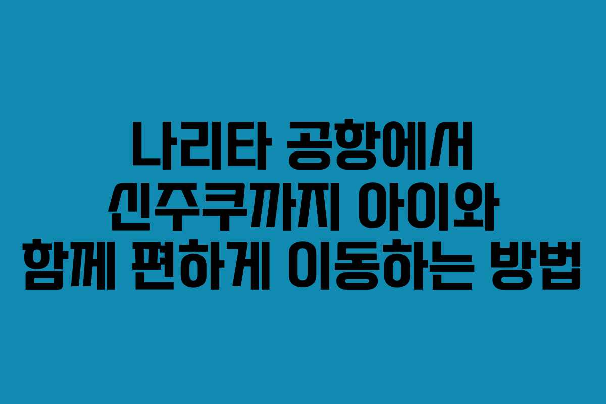 나리타-공항에서-신주쿠까지-아이와-함께-편하게-이동하는-방법
