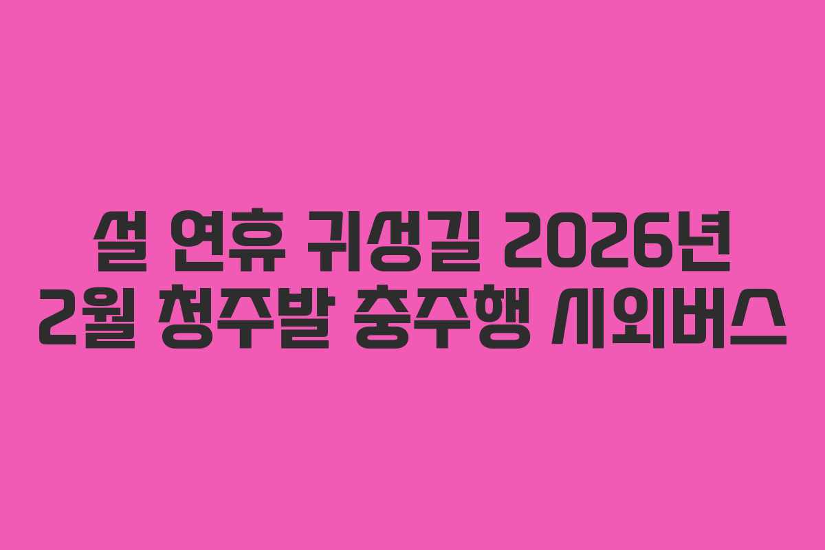 설-연휴-귀성길-2026년-2월-청주발-충주행-시외버스