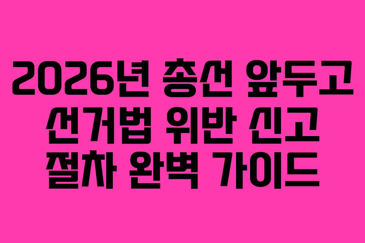 2026년-총선-앞두고-선거법-위반-신고-절차-완벽-가이드