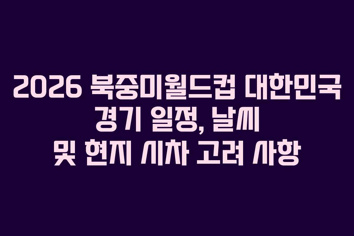 2026-북중미월드컵-대한민국-경기-일정,-날씨-및-현지-시차-고려-사항