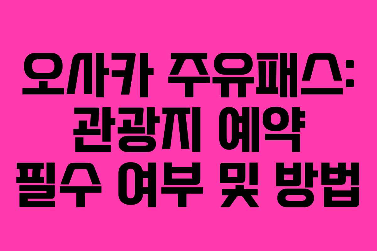 오사카-주유패스-관광지-예약-필수-여부-및-방법