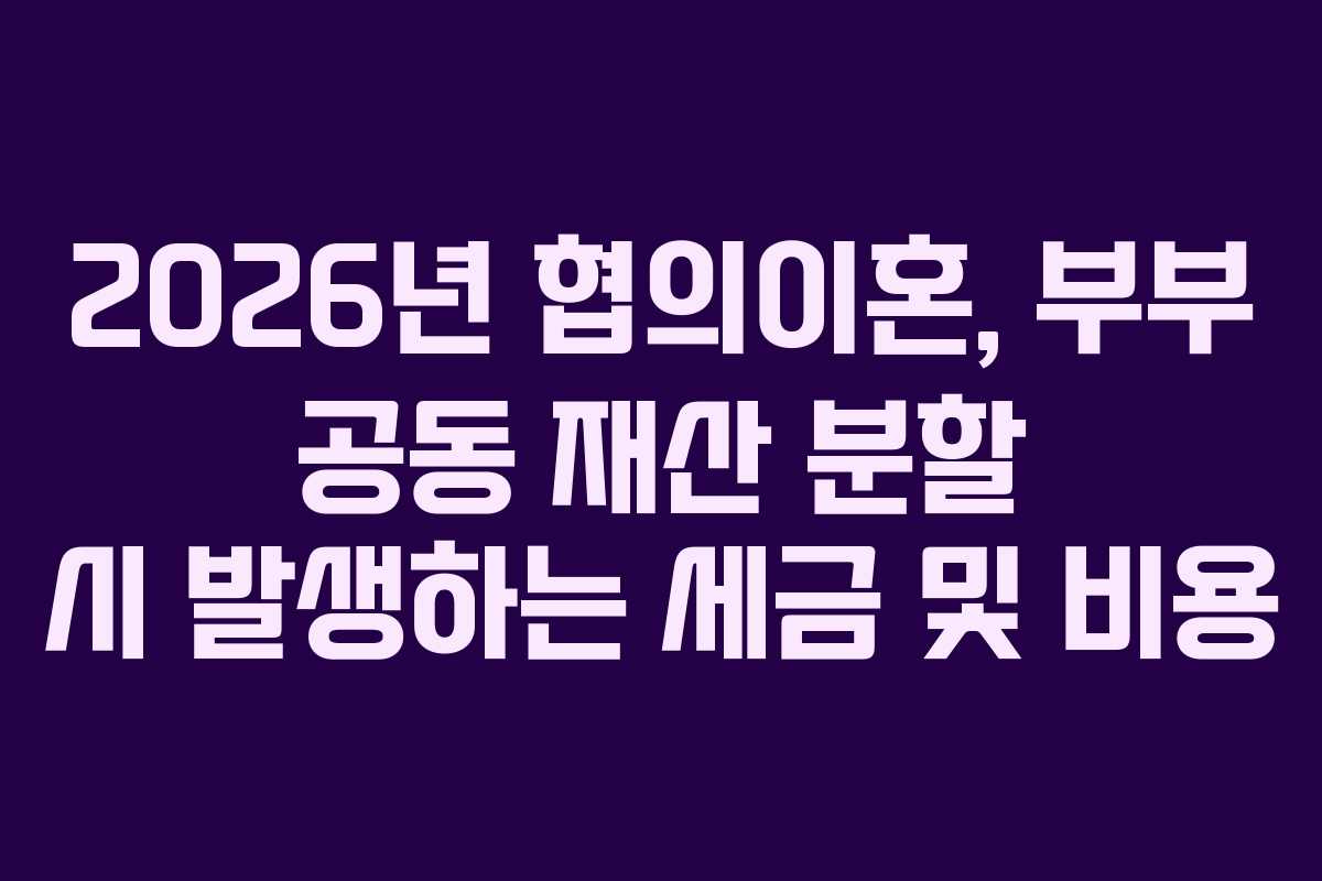 2026년-협의이혼,-부부-공동-재산-분할-시-발생하는-세금-및-비용