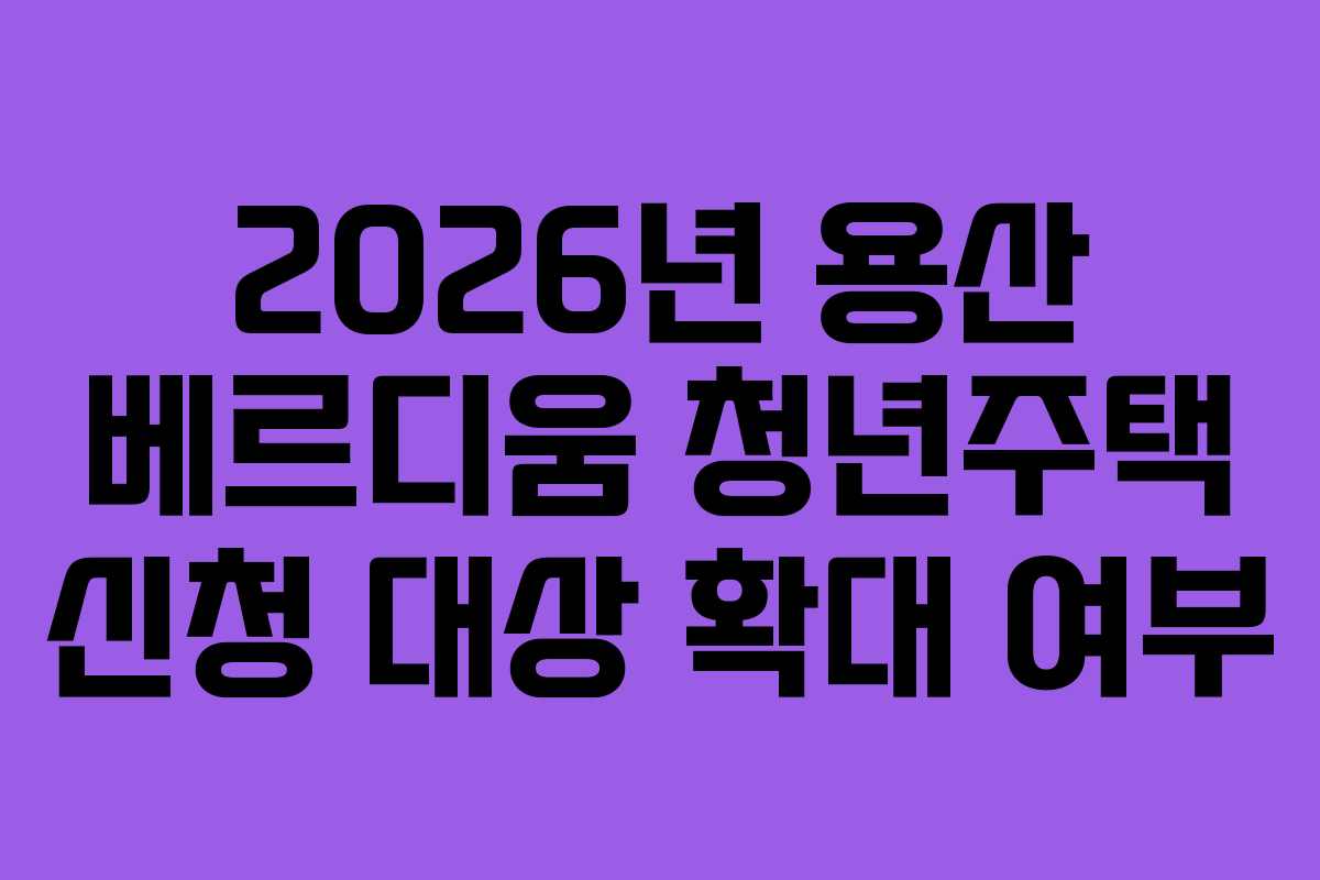 2026년-용산-베르디움-청년주택-신청-대상-확대-여부